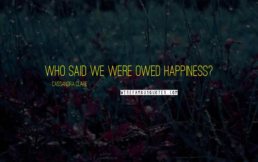 Cassandra Clare Quotes: Who said we were owed happiness?