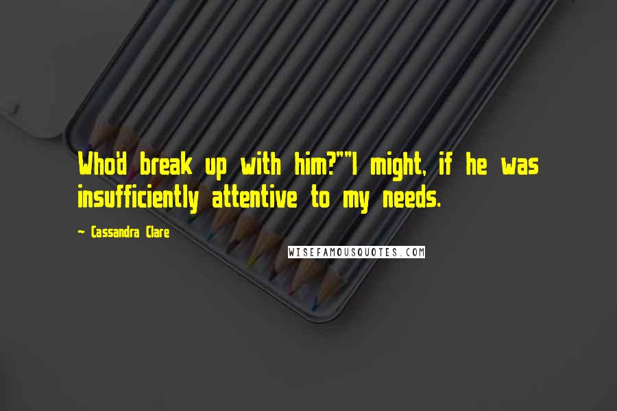 Cassandra Clare Quotes: Who'd break up with him?""I might, if he was insufficiently attentive to my needs.