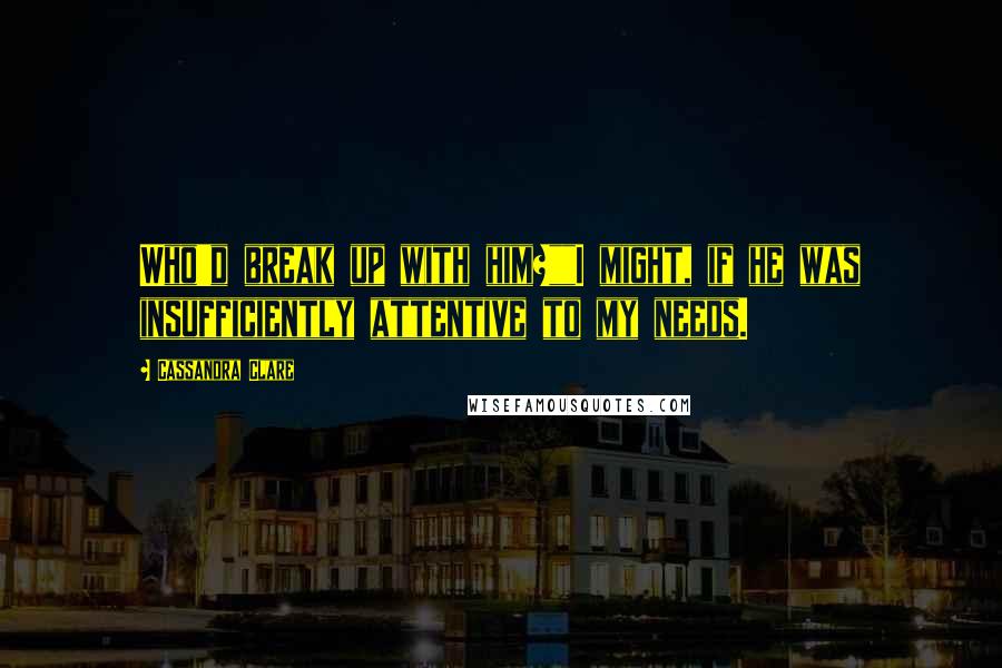 Cassandra Clare Quotes: Who'd break up with him?""I might, if he was insufficiently attentive to my needs.