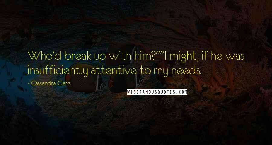 Cassandra Clare Quotes: Who'd break up with him?""I might, if he was insufficiently attentive to my needs.