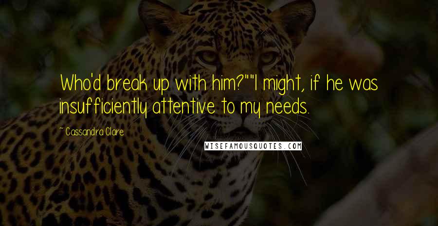 Cassandra Clare Quotes: Who'd break up with him?""I might, if he was insufficiently attentive to my needs.