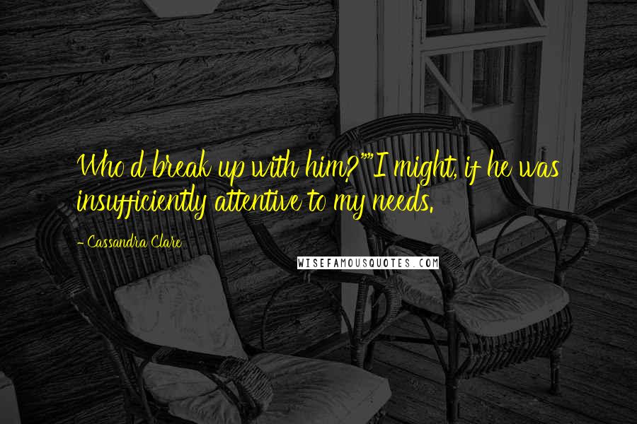 Cassandra Clare Quotes: Who'd break up with him?""I might, if he was insufficiently attentive to my needs.