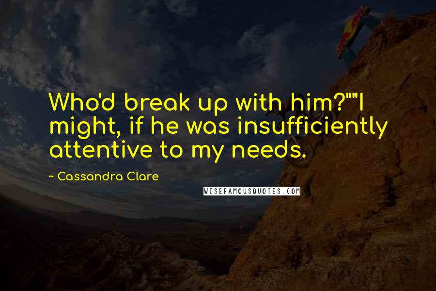 Cassandra Clare Quotes: Who'd break up with him?""I might, if he was insufficiently attentive to my needs.