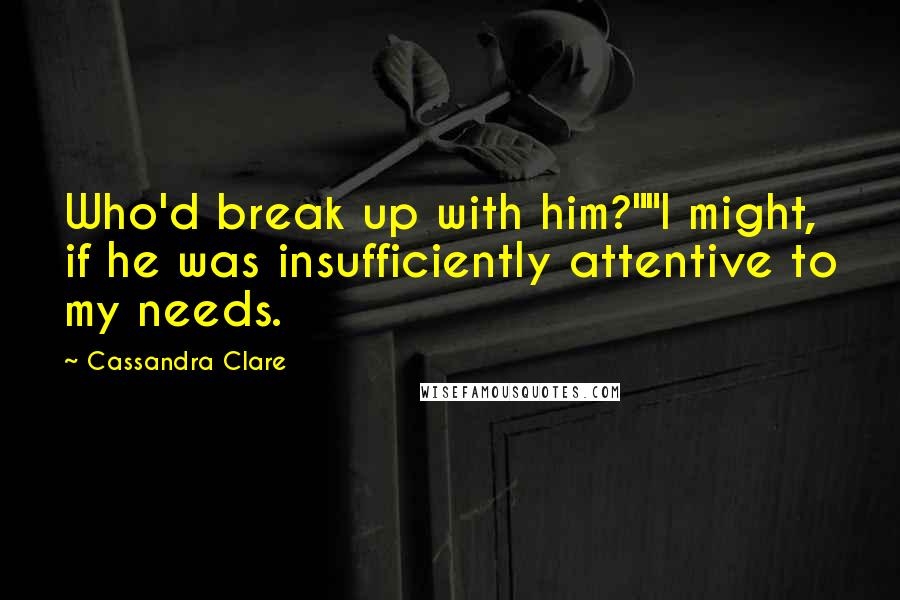 Cassandra Clare Quotes: Who'd break up with him?""I might, if he was insufficiently attentive to my needs.