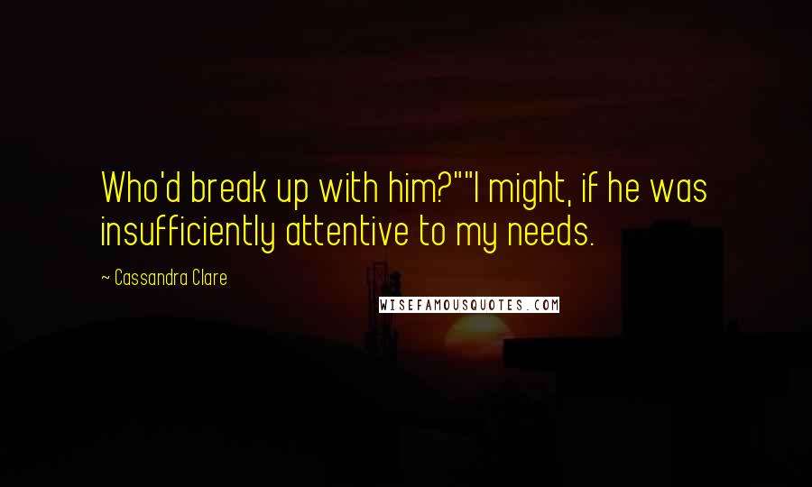 Cassandra Clare Quotes: Who'd break up with him?""I might, if he was insufficiently attentive to my needs.