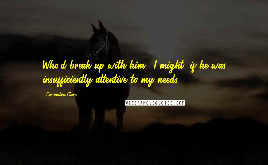 Cassandra Clare Quotes: Who'd break up with him?""I might, if he was insufficiently attentive to my needs.