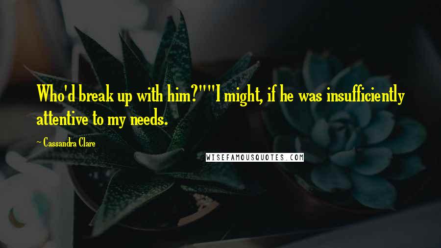 Cassandra Clare Quotes: Who'd break up with him?""I might, if he was insufficiently attentive to my needs.