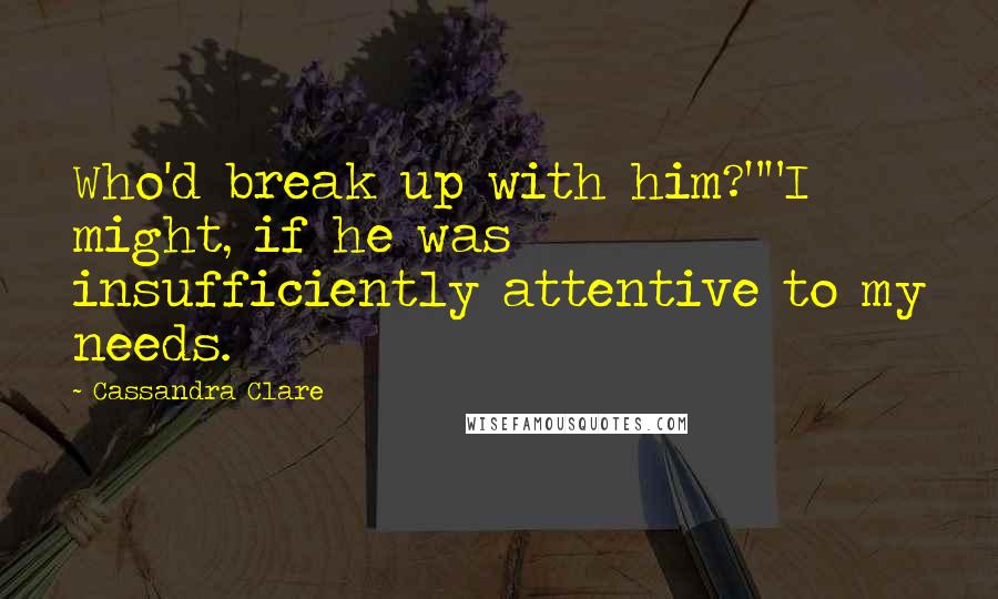 Cassandra Clare Quotes: Who'd break up with him?""I might, if he was insufficiently attentive to my needs.