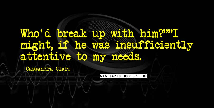 Cassandra Clare Quotes: Who'd break up with him?""I might, if he was insufficiently attentive to my needs.