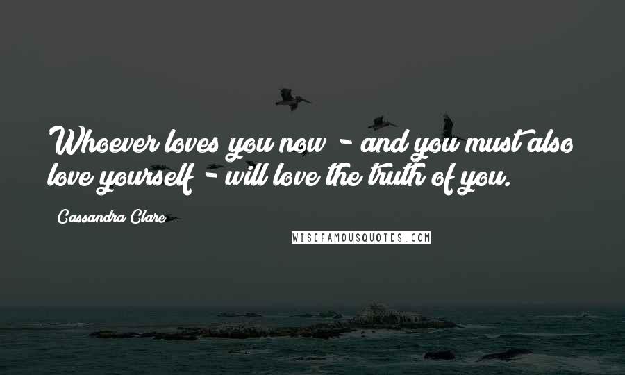 Cassandra Clare Quotes: Whoever loves you now - and you must also love yourself - will love the truth of you.