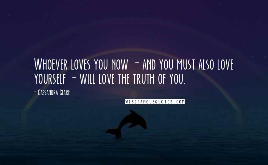 Cassandra Clare Quotes: Whoever loves you now - and you must also love yourself - will love the truth of you.
