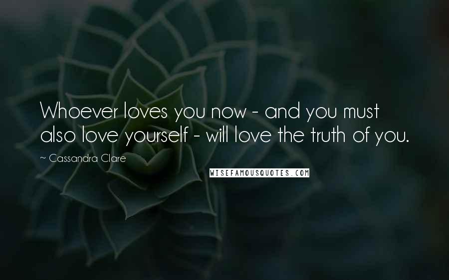 Cassandra Clare Quotes: Whoever loves you now - and you must also love yourself - will love the truth of you.
