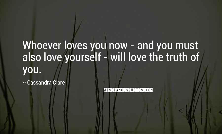 Cassandra Clare Quotes: Whoever loves you now - and you must also love yourself - will love the truth of you.