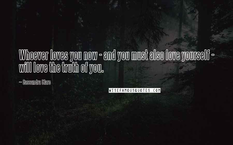 Cassandra Clare Quotes: Whoever loves you now - and you must also love yourself - will love the truth of you.