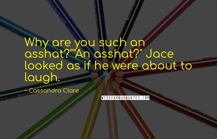 Cassandra Clare Quotes: Why are you such an asshat?""An asshat?" Jace looked as if he were about to laugh.