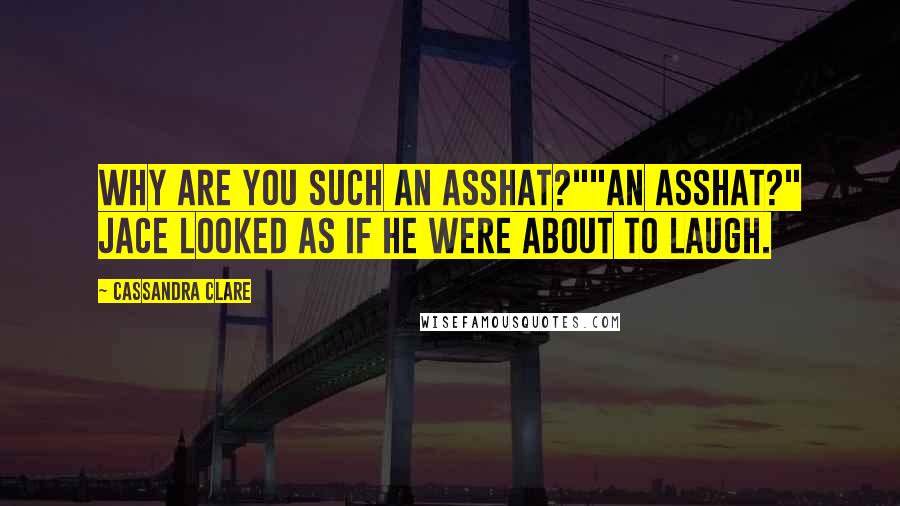 Cassandra Clare Quotes: Why are you such an asshat?""An asshat?" Jace looked as if he were about to laugh.