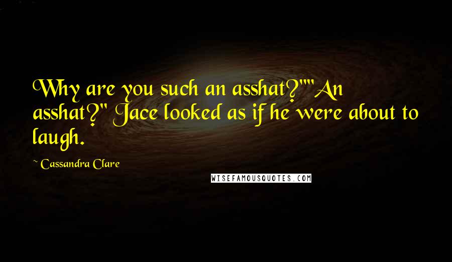 Cassandra Clare Quotes: Why are you such an asshat?""An asshat?" Jace looked as if he were about to laugh.