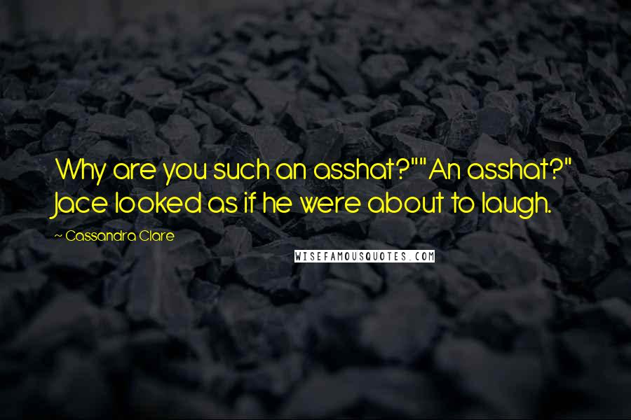 Cassandra Clare Quotes: Why are you such an asshat?""An asshat?" Jace looked as if he were about to laugh.