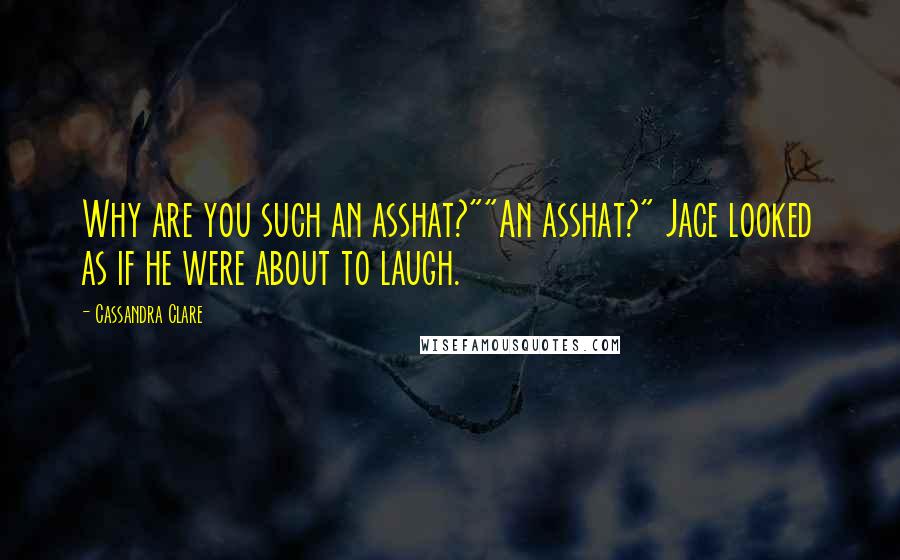 Cassandra Clare Quotes: Why are you such an asshat?""An asshat?" Jace looked as if he were about to laugh.