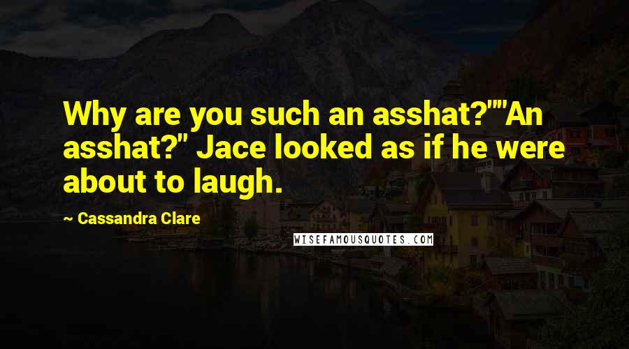 Cassandra Clare Quotes: Why are you such an asshat?""An asshat?" Jace looked as if he were about to laugh.