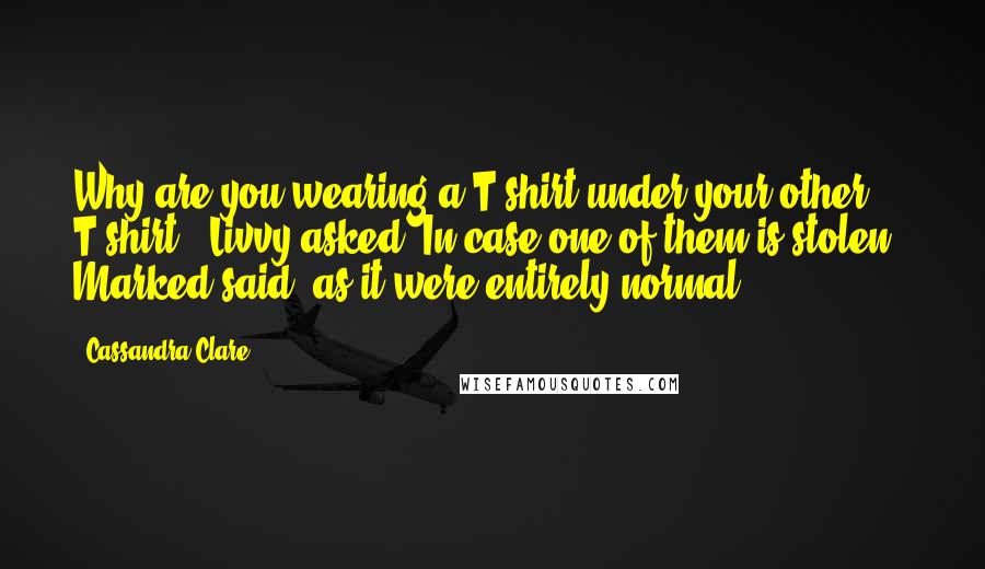 Cassandra Clare Quotes: Why are you wearing a T-shirt under your other T-shirt?" Livvy asked."In case one of them is stolen," Marked said, as it were entirely normal.
