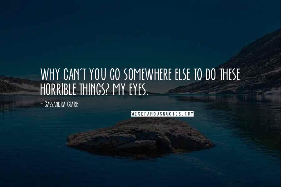 Cassandra Clare Quotes: WHY CAN'T YOU GO SOMEWHERE ELSE TO DO THESE HORRIBLE THINGS? MY EYES.