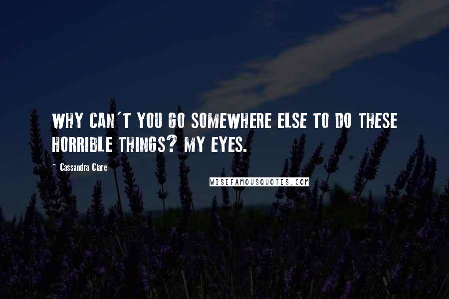 Cassandra Clare Quotes: WHY CAN'T YOU GO SOMEWHERE ELSE TO DO THESE HORRIBLE THINGS? MY EYES.