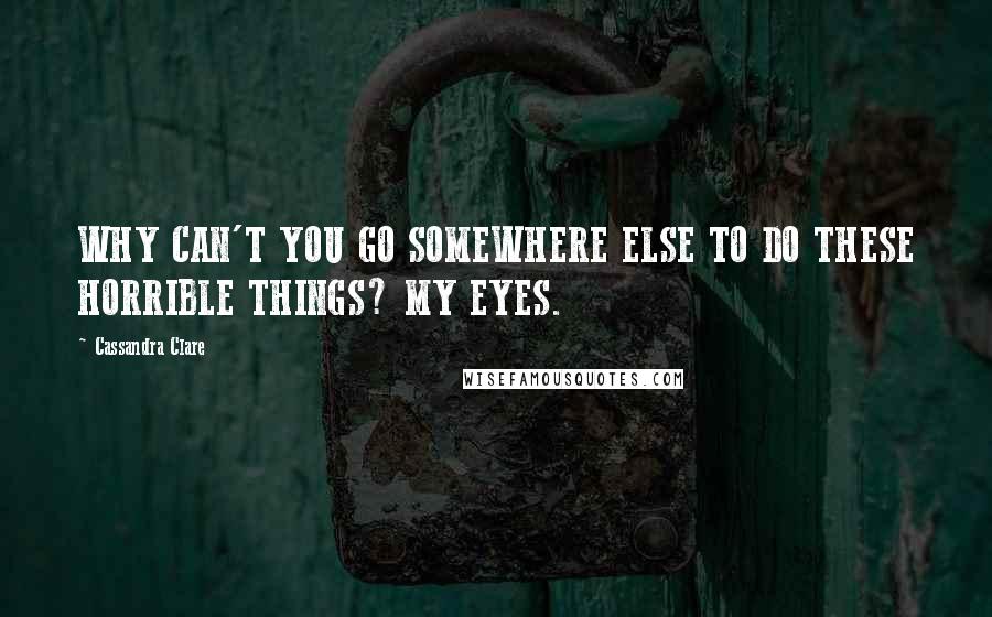 Cassandra Clare Quotes: WHY CAN'T YOU GO SOMEWHERE ELSE TO DO THESE HORRIBLE THINGS? MY EYES.