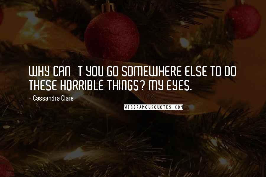 Cassandra Clare Quotes: WHY CAN'T YOU GO SOMEWHERE ELSE TO DO THESE HORRIBLE THINGS? MY EYES.