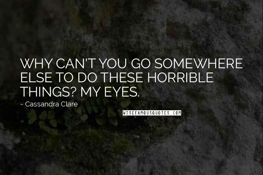 Cassandra Clare Quotes: WHY CAN'T YOU GO SOMEWHERE ELSE TO DO THESE HORRIBLE THINGS? MY EYES.