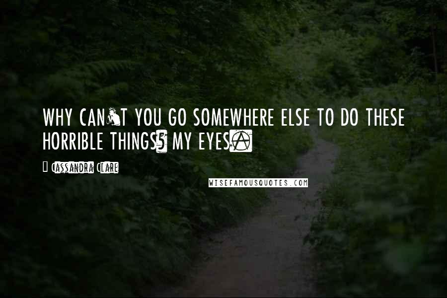 Cassandra Clare Quotes: WHY CAN'T YOU GO SOMEWHERE ELSE TO DO THESE HORRIBLE THINGS? MY EYES.