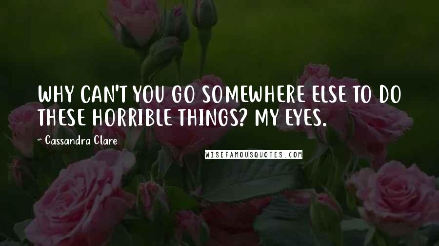 Cassandra Clare Quotes: WHY CAN'T YOU GO SOMEWHERE ELSE TO DO THESE HORRIBLE THINGS? MY EYES.