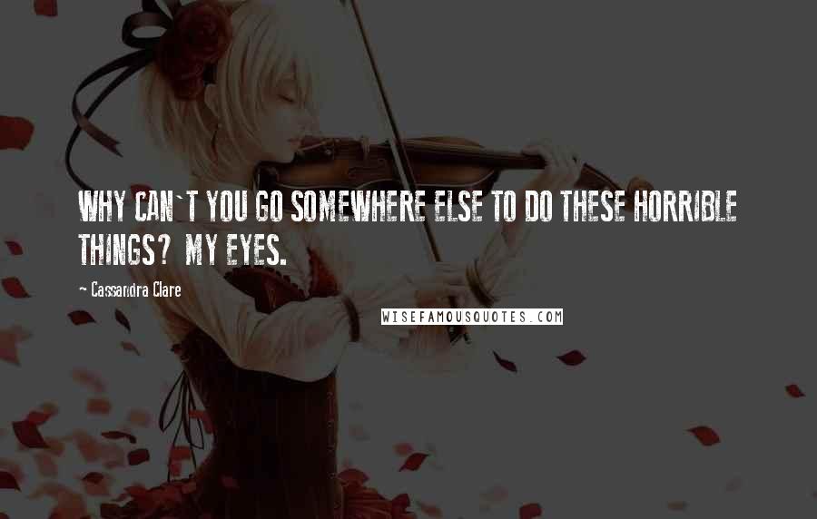 Cassandra Clare Quotes: WHY CAN'T YOU GO SOMEWHERE ELSE TO DO THESE HORRIBLE THINGS? MY EYES.