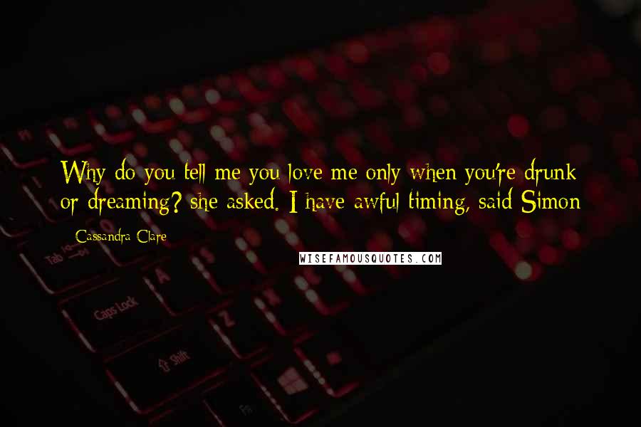 Cassandra Clare Quotes: Why do you tell me you love me only when you're drunk or dreaming? she asked. I have awful timing, said Simon