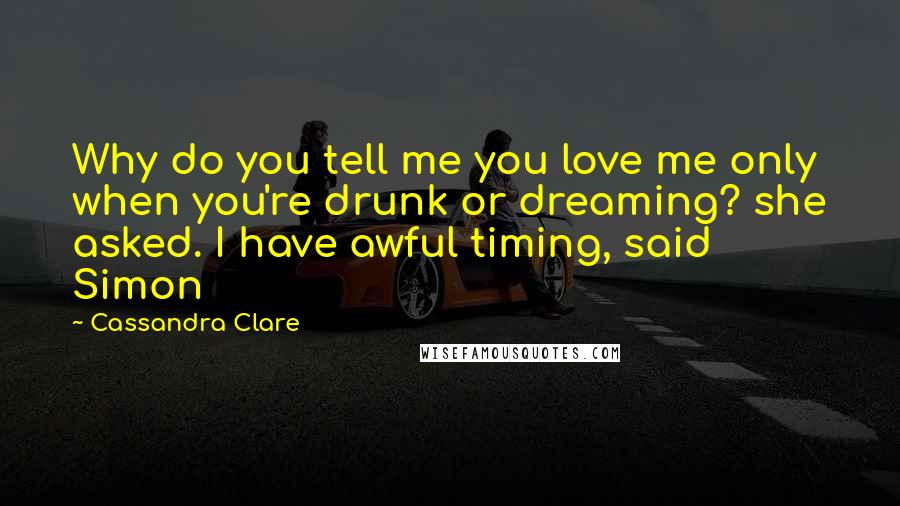 Cassandra Clare Quotes: Why do you tell me you love me only when you're drunk or dreaming? she asked. I have awful timing, said Simon