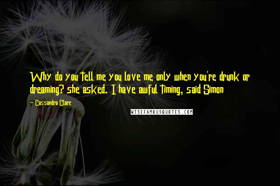 Cassandra Clare Quotes: Why do you tell me you love me only when you're drunk or dreaming? she asked. I have awful timing, said Simon