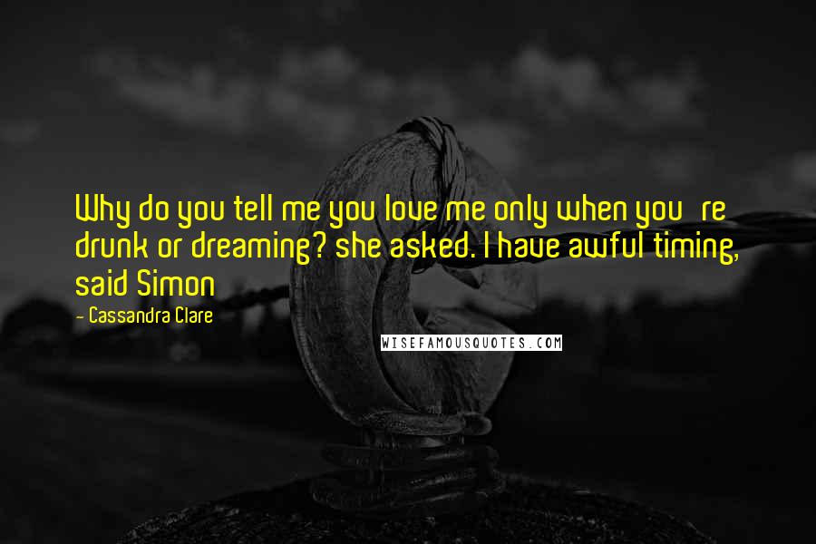 Cassandra Clare Quotes: Why do you tell me you love me only when you're drunk or dreaming? she asked. I have awful timing, said Simon