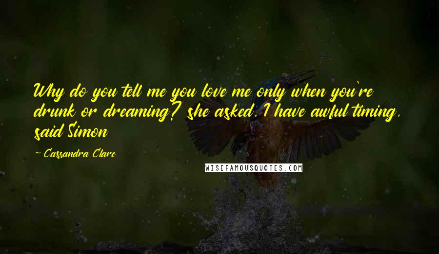 Cassandra Clare Quotes: Why do you tell me you love me only when you're drunk or dreaming? she asked. I have awful timing, said Simon