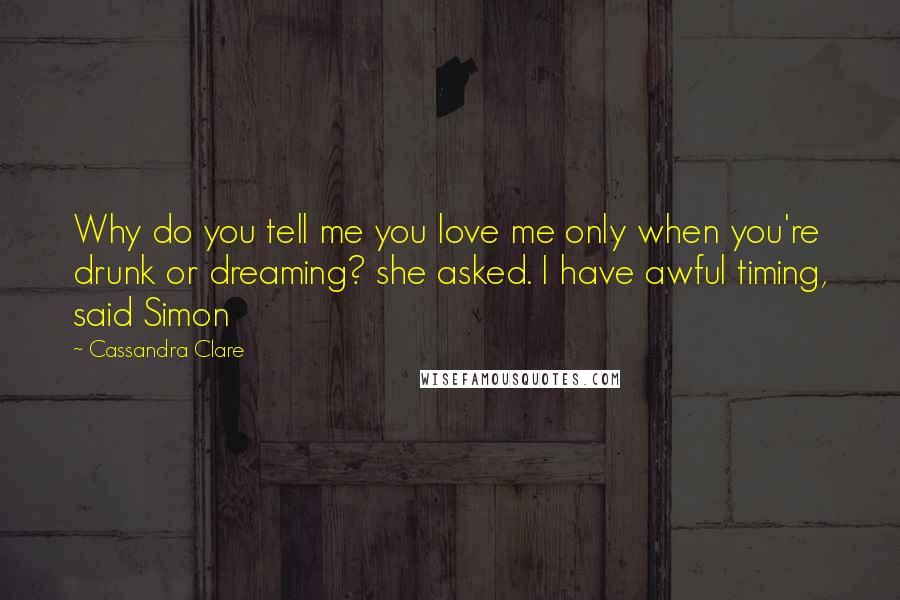 Cassandra Clare Quotes: Why do you tell me you love me only when you're drunk or dreaming? she asked. I have awful timing, said Simon