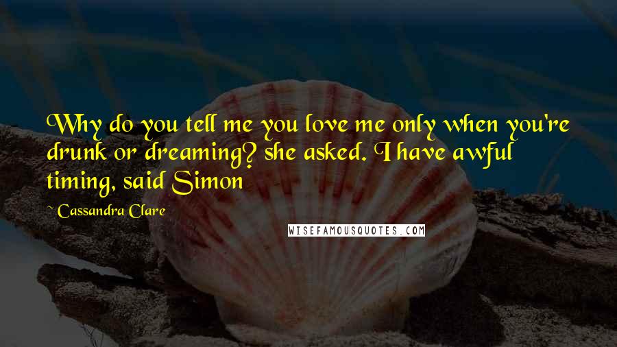 Cassandra Clare Quotes: Why do you tell me you love me only when you're drunk or dreaming? she asked. I have awful timing, said Simon