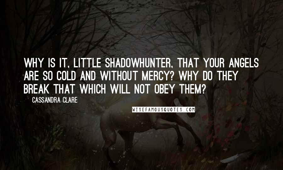 Cassandra Clare Quotes: Why is it, little Shadowhunter, that your angels are so cold and without mercy? Why do they break that which will not obey them?