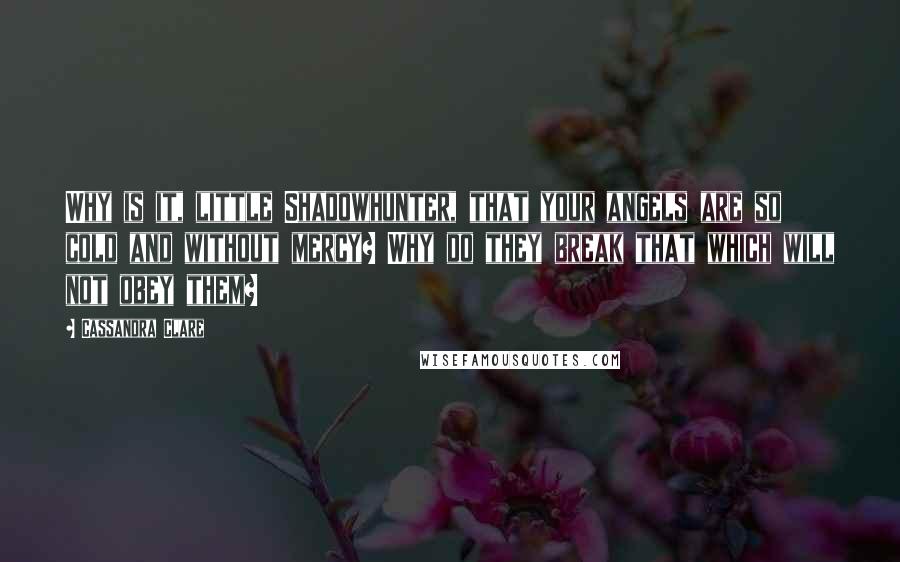 Cassandra Clare Quotes: Why is it, little Shadowhunter, that your angels are so cold and without mercy? Why do they break that which will not obey them?