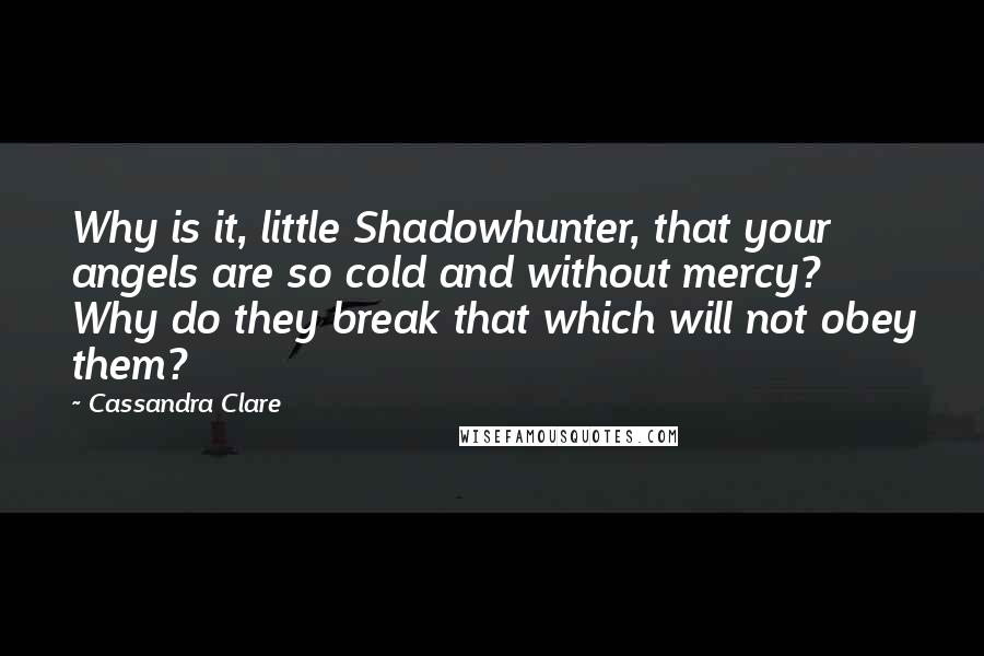 Cassandra Clare Quotes: Why is it, little Shadowhunter, that your angels are so cold and without mercy? Why do they break that which will not obey them?