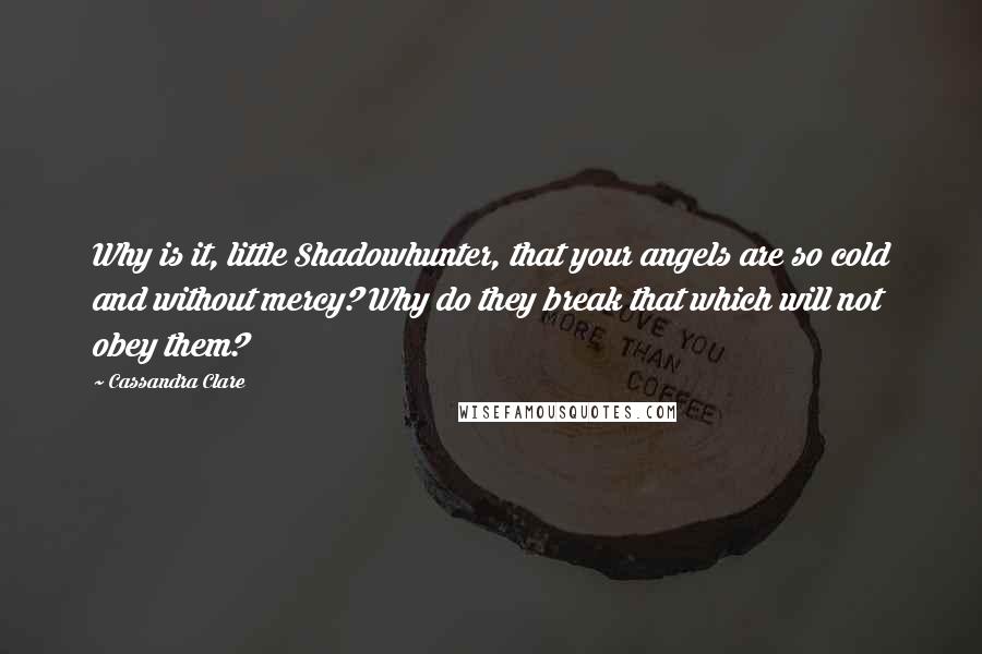 Cassandra Clare Quotes: Why is it, little Shadowhunter, that your angels are so cold and without mercy? Why do they break that which will not obey them?