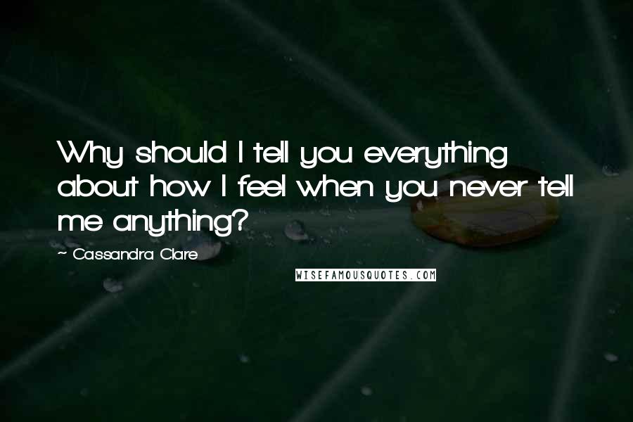 Cassandra Clare Quotes: Why should I tell you everything about how I feel when you never tell me anything?