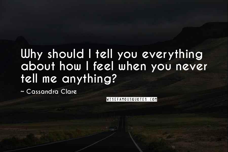 Cassandra Clare Quotes: Why should I tell you everything about how I feel when you never tell me anything?