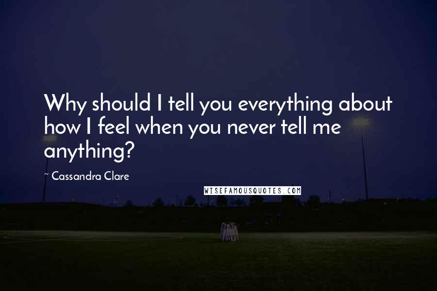 Cassandra Clare Quotes: Why should I tell you everything about how I feel when you never tell me anything?