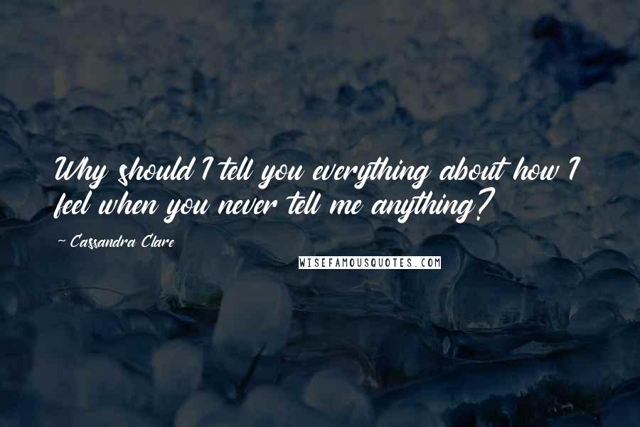 Cassandra Clare Quotes: Why should I tell you everything about how I feel when you never tell me anything?