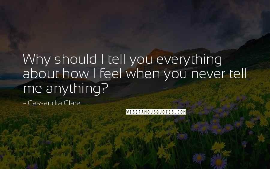 Cassandra Clare Quotes: Why should I tell you everything about how I feel when you never tell me anything?