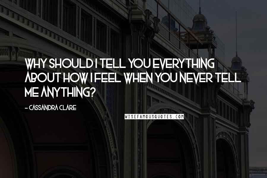 Cassandra Clare Quotes: Why should I tell you everything about how I feel when you never tell me anything?